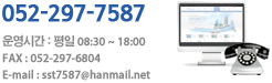 052-297-7587 / 운영시간 : 평일 09:00 ~ 18:00 / FAX : 052-297-6804 / E-mail : sst7587@hanmail.net